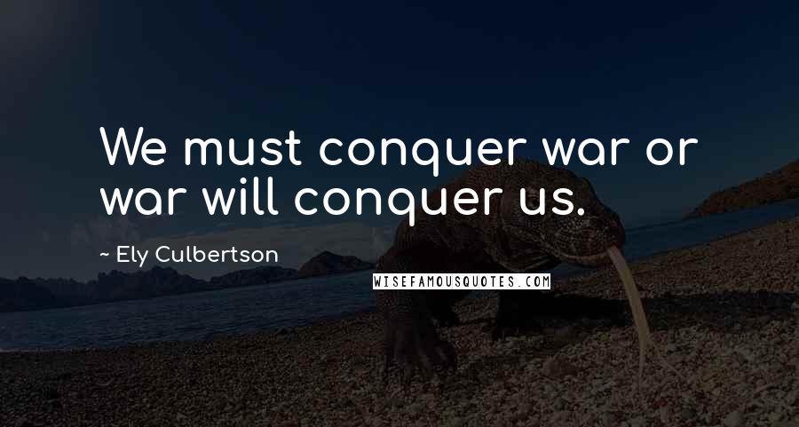 Ely Culbertson Quotes: We must conquer war or war will conquer us.