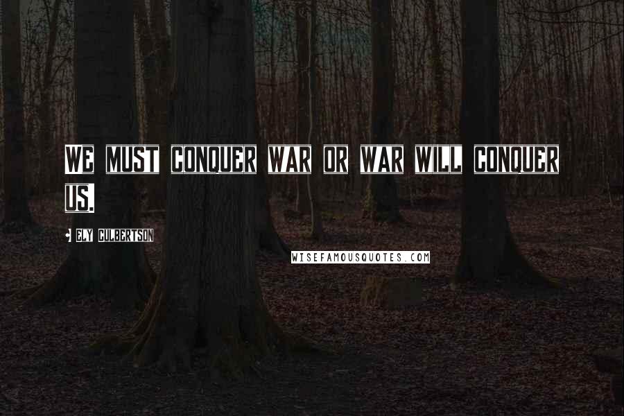 Ely Culbertson Quotes: We must conquer war or war will conquer us.