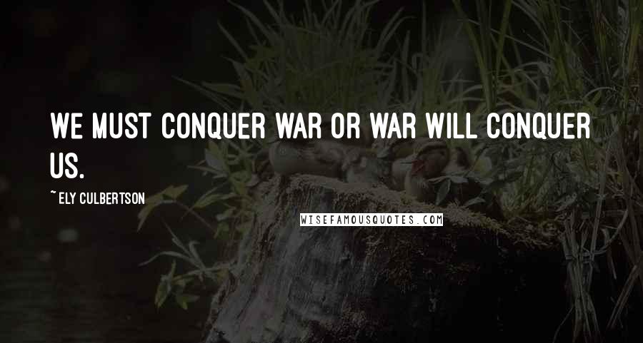 Ely Culbertson Quotes: We must conquer war or war will conquer us.