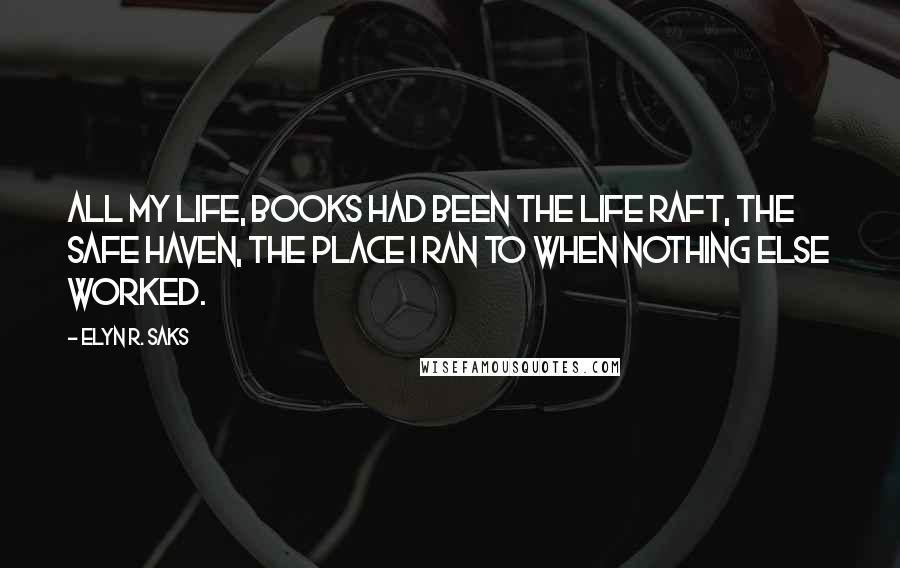 Elyn R. Saks Quotes: All my life, books had been the life raft, the safe haven, the place I ran to when nothing else worked.