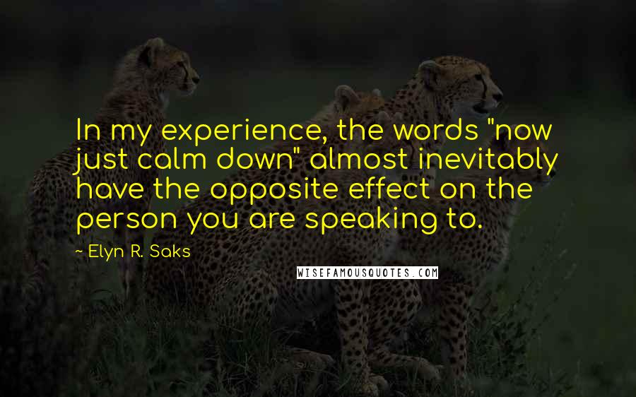 Elyn R. Saks Quotes: In my experience, the words "now just calm down" almost inevitably have the opposite effect on the person you are speaking to.