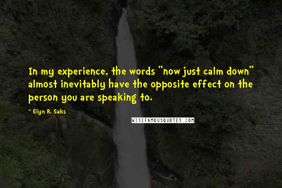Elyn R. Saks Quotes: In my experience, the words "now just calm down" almost inevitably have the opposite effect on the person you are speaking to.