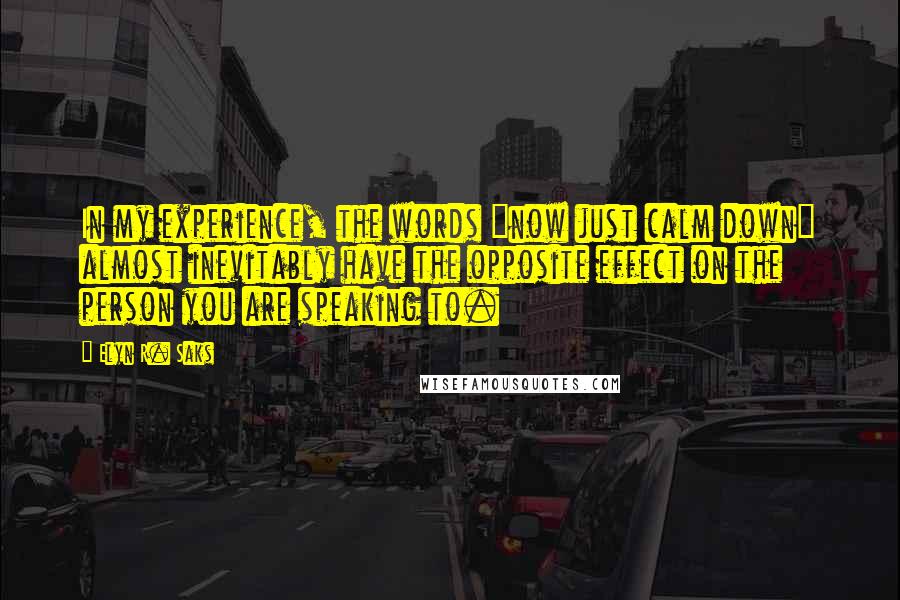 Elyn R. Saks Quotes: In my experience, the words "now just calm down" almost inevitably have the opposite effect on the person you are speaking to.