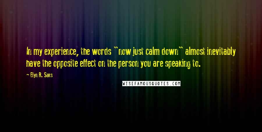 Elyn R. Saks Quotes: In my experience, the words "now just calm down" almost inevitably have the opposite effect on the person you are speaking to.