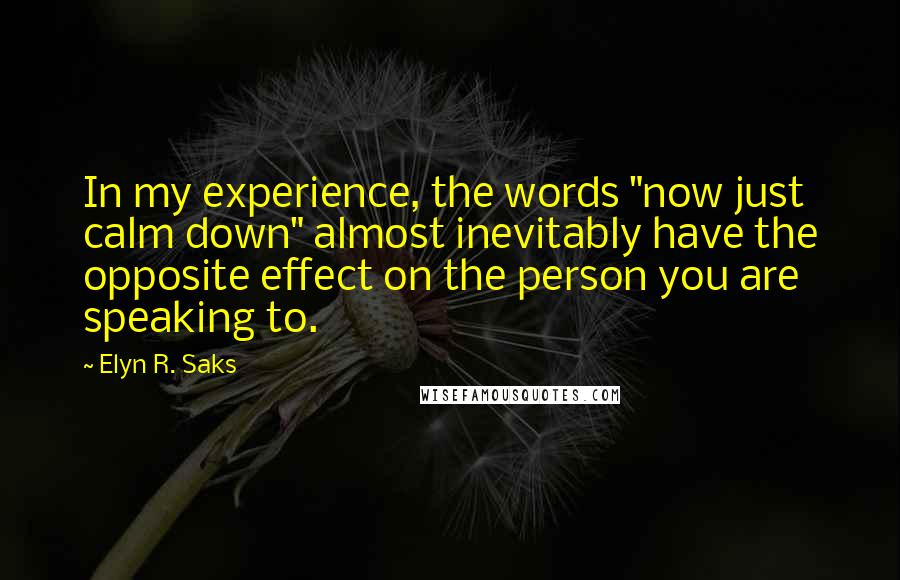 Elyn R. Saks Quotes: In my experience, the words "now just calm down" almost inevitably have the opposite effect on the person you are speaking to.