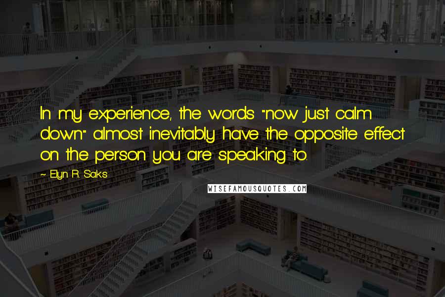 Elyn R. Saks Quotes: In my experience, the words "now just calm down" almost inevitably have the opposite effect on the person you are speaking to.