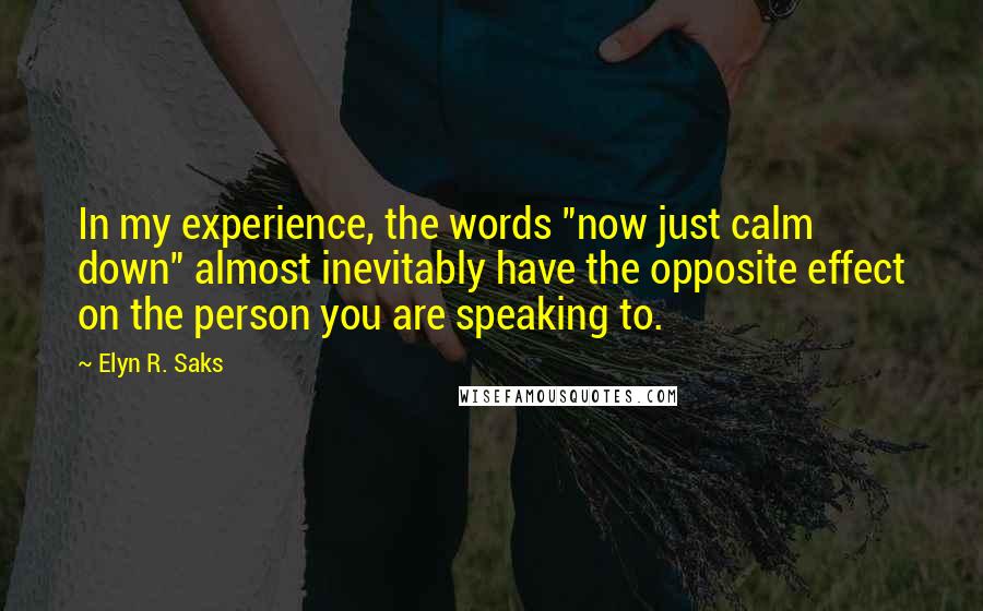 Elyn R. Saks Quotes: In my experience, the words "now just calm down" almost inevitably have the opposite effect on the person you are speaking to.