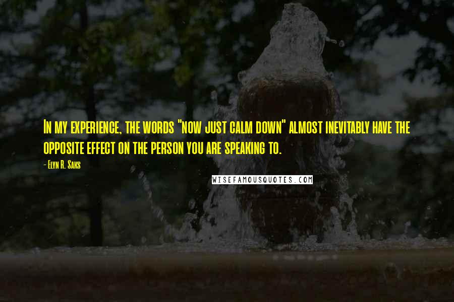 Elyn R. Saks Quotes: In my experience, the words "now just calm down" almost inevitably have the opposite effect on the person you are speaking to.