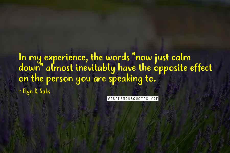 Elyn R. Saks Quotes: In my experience, the words "now just calm down" almost inevitably have the opposite effect on the person you are speaking to.