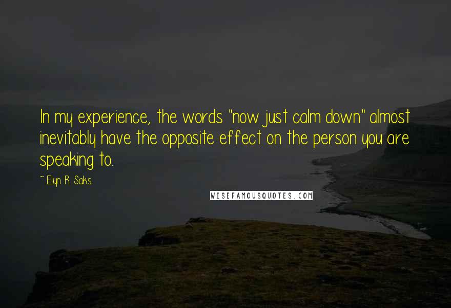 Elyn R. Saks Quotes: In my experience, the words "now just calm down" almost inevitably have the opposite effect on the person you are speaking to.