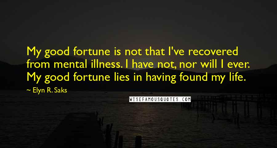 Elyn R. Saks Quotes: My good fortune is not that I've recovered from mental illness. I have not, nor will I ever. My good fortune lies in having found my life.