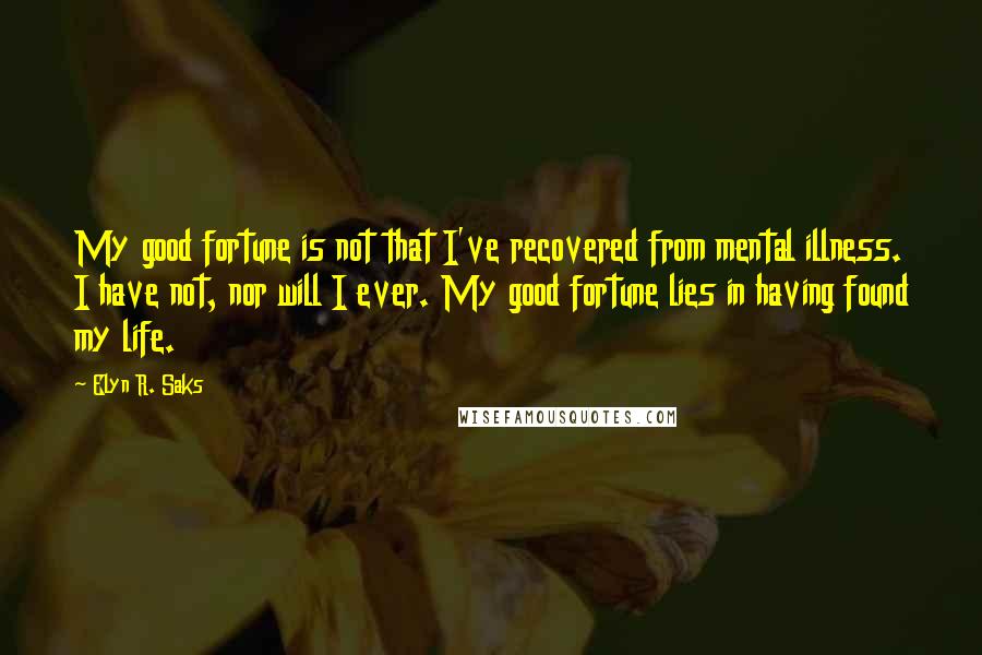 Elyn R. Saks Quotes: My good fortune is not that I've recovered from mental illness. I have not, nor will I ever. My good fortune lies in having found my life.