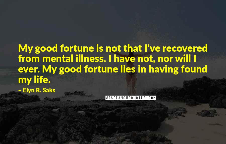 Elyn R. Saks Quotes: My good fortune is not that I've recovered from mental illness. I have not, nor will I ever. My good fortune lies in having found my life.