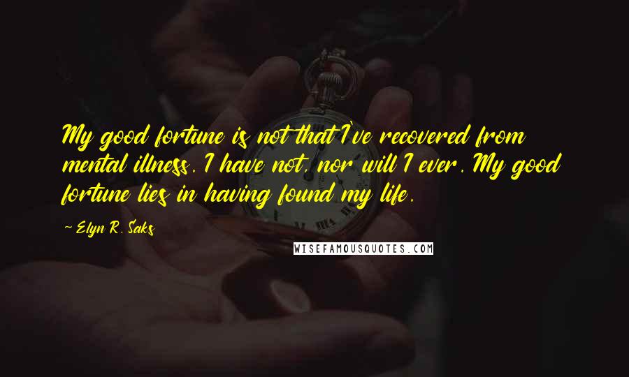 Elyn R. Saks Quotes: My good fortune is not that I've recovered from mental illness. I have not, nor will I ever. My good fortune lies in having found my life.