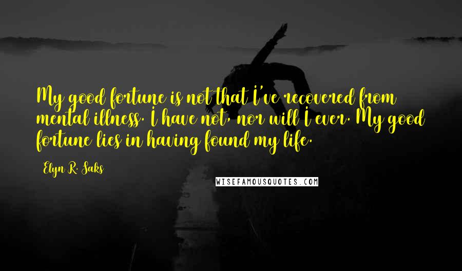 Elyn R. Saks Quotes: My good fortune is not that I've recovered from mental illness. I have not, nor will I ever. My good fortune lies in having found my life.