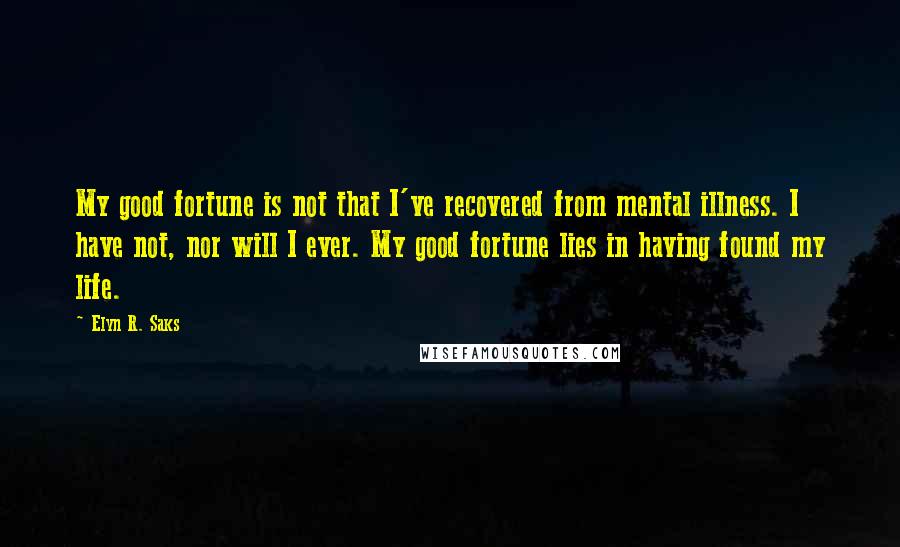 Elyn R. Saks Quotes: My good fortune is not that I've recovered from mental illness. I have not, nor will I ever. My good fortune lies in having found my life.