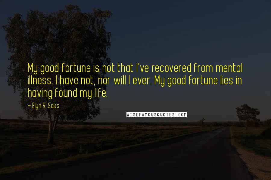 Elyn R. Saks Quotes: My good fortune is not that I've recovered from mental illness. I have not, nor will I ever. My good fortune lies in having found my life.