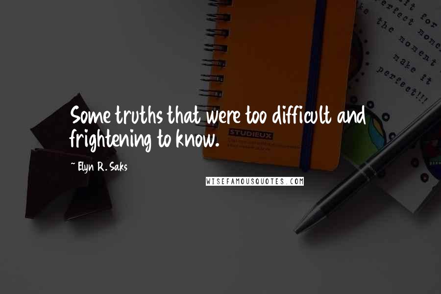 Elyn R. Saks Quotes: Some truths that were too difficult and frightening to know.