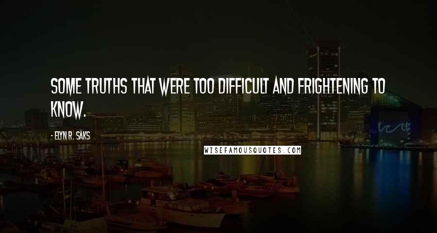 Elyn R. Saks Quotes: Some truths that were too difficult and frightening to know.