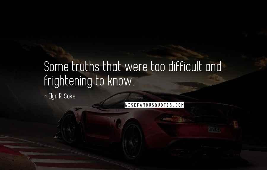 Elyn R. Saks Quotes: Some truths that were too difficult and frightening to know.