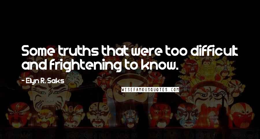 Elyn R. Saks Quotes: Some truths that were too difficult and frightening to know.