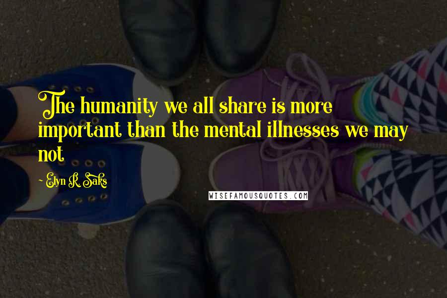 Elyn R. Saks Quotes: The humanity we all share is more important than the mental illnesses we may not