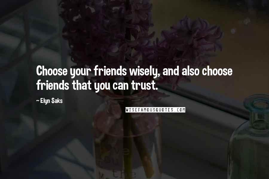 Elyn Saks Quotes: Choose your friends wisely, and also choose friends that you can trust.