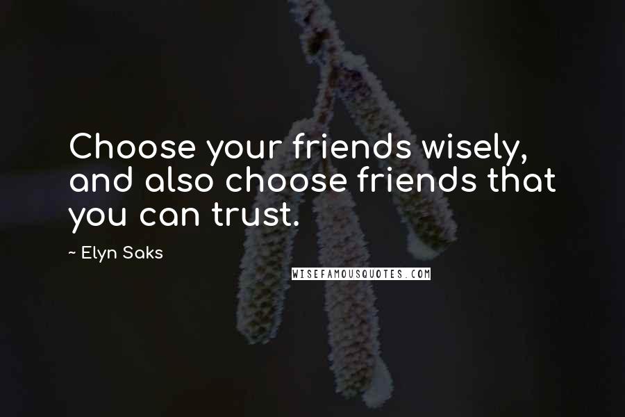 Elyn Saks Quotes: Choose your friends wisely, and also choose friends that you can trust.