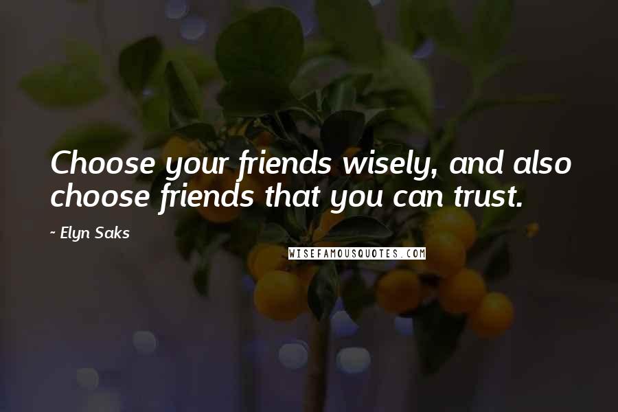 Elyn Saks Quotes: Choose your friends wisely, and also choose friends that you can trust.
