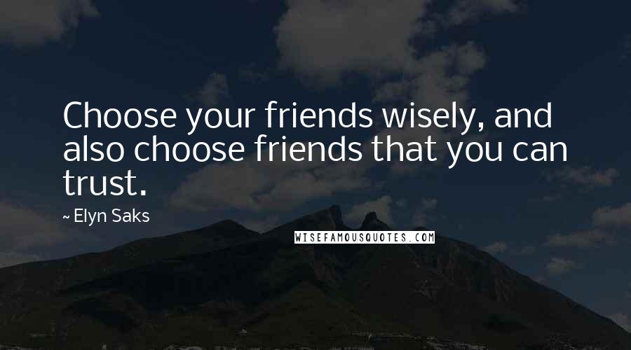 Elyn Saks Quotes: Choose your friends wisely, and also choose friends that you can trust.