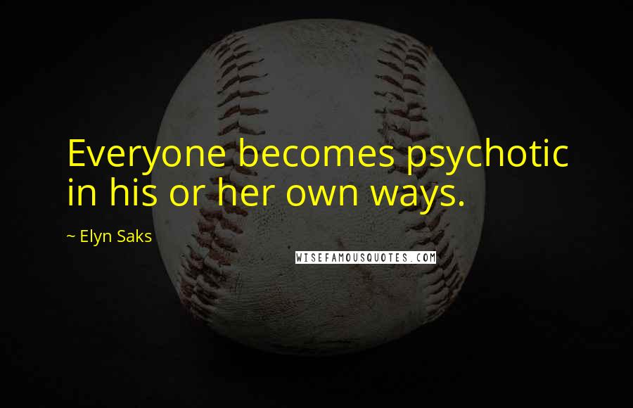 Elyn Saks Quotes: Everyone becomes psychotic in his or her own ways.