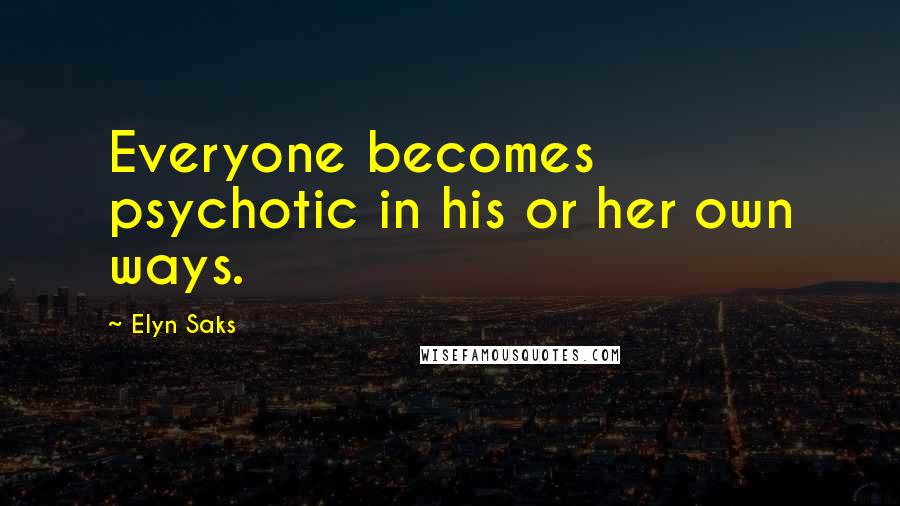 Elyn Saks Quotes: Everyone becomes psychotic in his or her own ways.