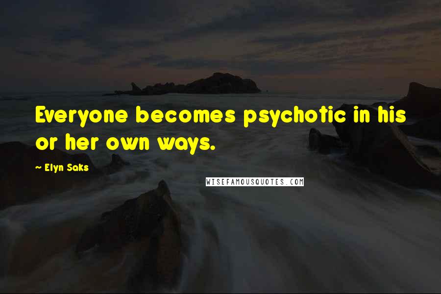 Elyn Saks Quotes: Everyone becomes psychotic in his or her own ways.
