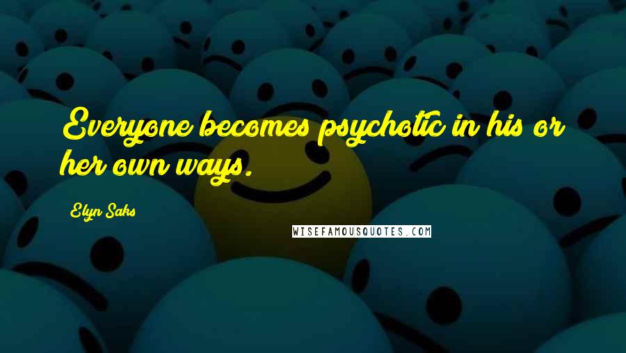 Elyn Saks Quotes: Everyone becomes psychotic in his or her own ways.