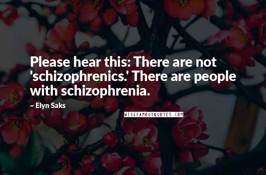 Elyn Saks Quotes: Please hear this: There are not 'schizophrenics.' There are people with schizophrenia.