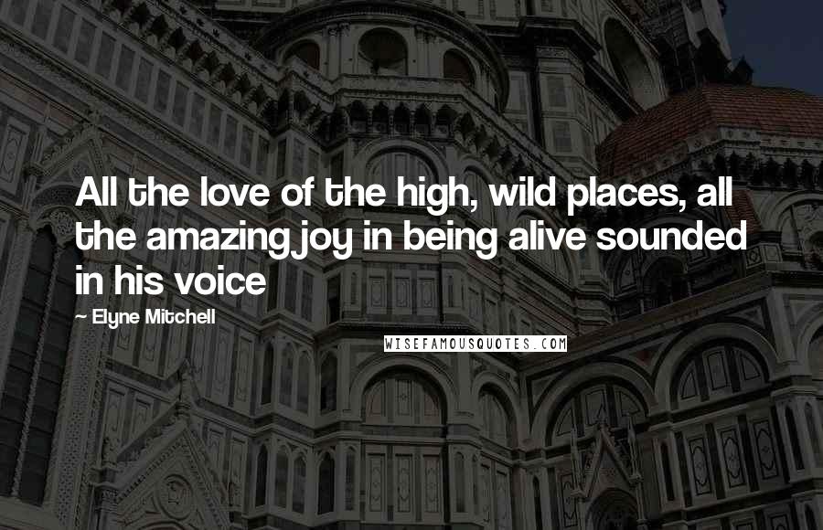 Elyne Mitchell Quotes: All the love of the high, wild places, all the amazing joy in being alive sounded in his voice