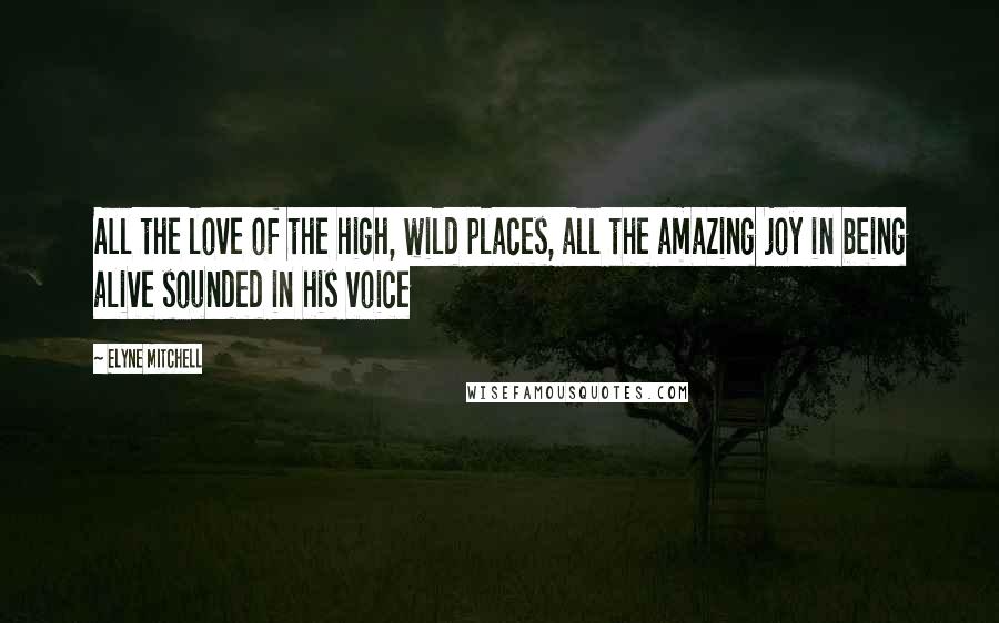 Elyne Mitchell Quotes: All the love of the high, wild places, all the amazing joy in being alive sounded in his voice