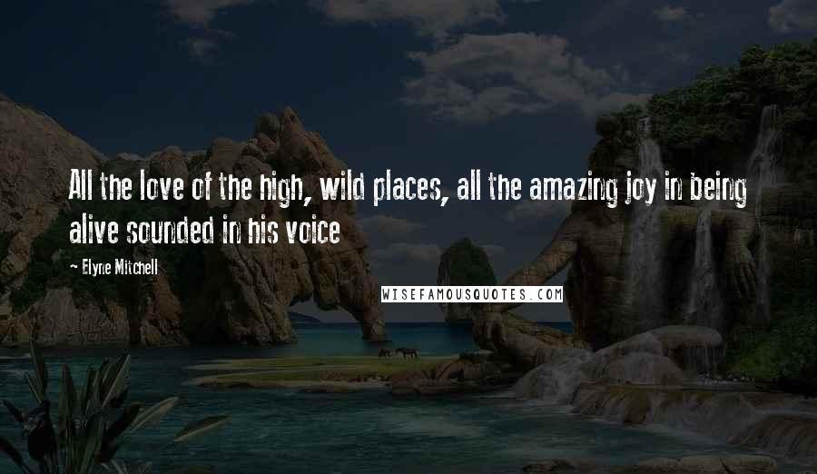 Elyne Mitchell Quotes: All the love of the high, wild places, all the amazing joy in being alive sounded in his voice