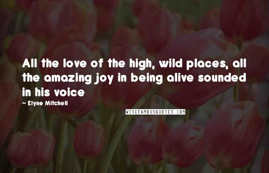 Elyne Mitchell Quotes: All the love of the high, wild places, all the amazing joy in being alive sounded in his voice