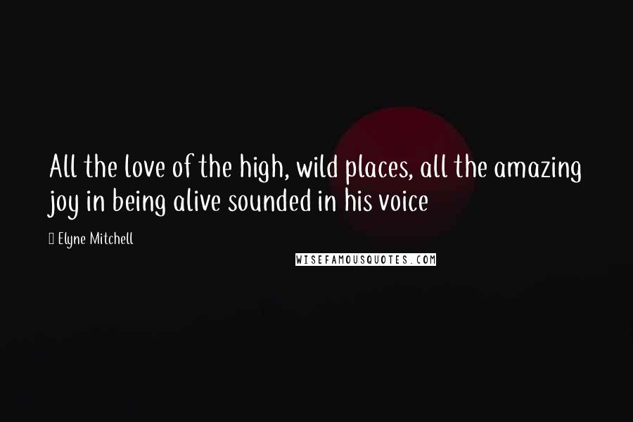 Elyne Mitchell Quotes: All the love of the high, wild places, all the amazing joy in being alive sounded in his voice