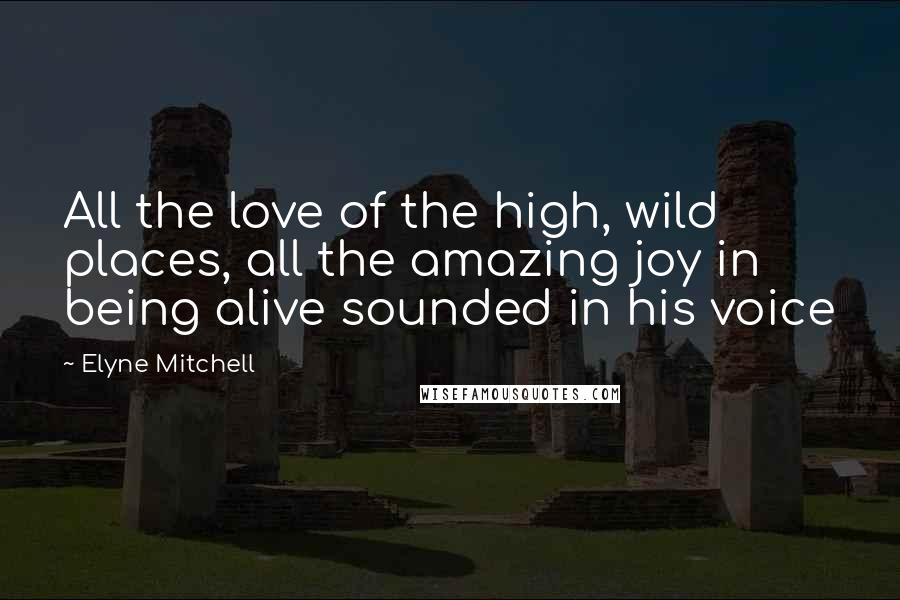 Elyne Mitchell Quotes: All the love of the high, wild places, all the amazing joy in being alive sounded in his voice