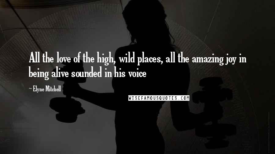 Elyne Mitchell Quotes: All the love of the high, wild places, all the amazing joy in being alive sounded in his voice