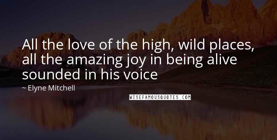 Elyne Mitchell Quotes: All the love of the high, wild places, all the amazing joy in being alive sounded in his voice