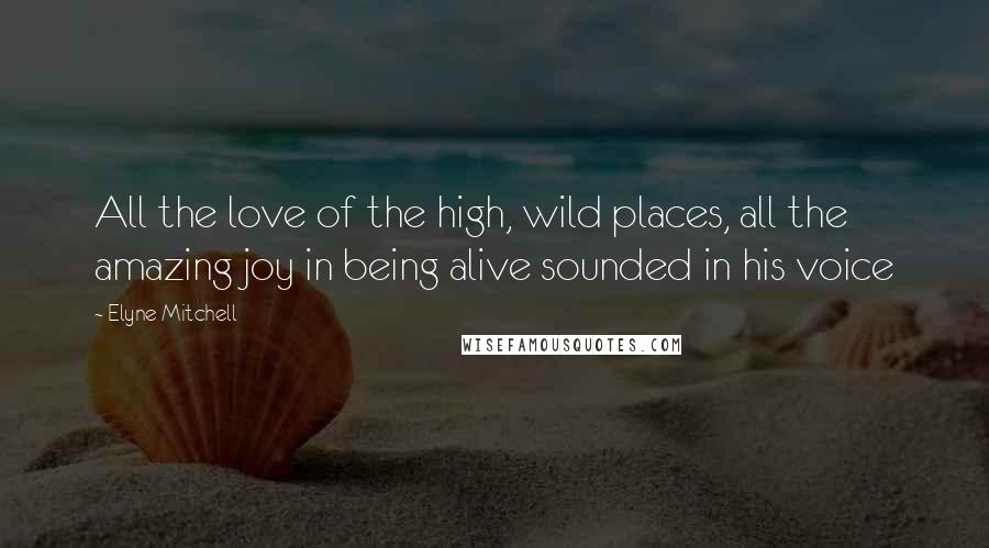 Elyne Mitchell Quotes: All the love of the high, wild places, all the amazing joy in being alive sounded in his voice