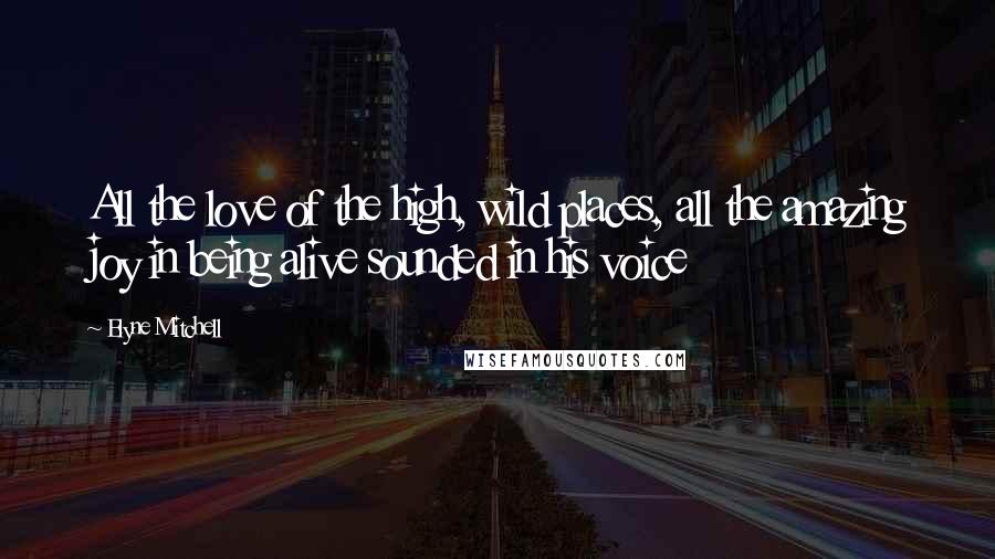 Elyne Mitchell Quotes: All the love of the high, wild places, all the amazing joy in being alive sounded in his voice