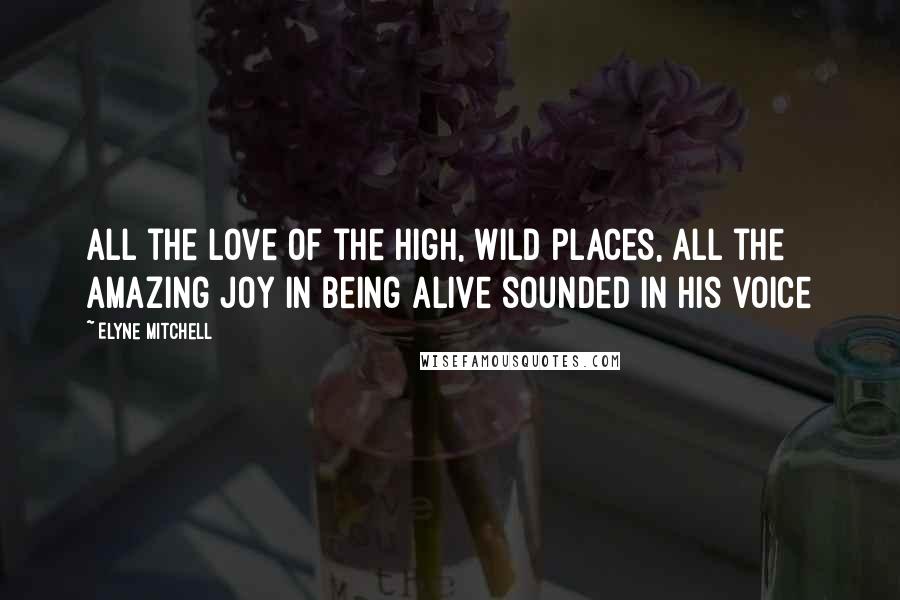 Elyne Mitchell Quotes: All the love of the high, wild places, all the amazing joy in being alive sounded in his voice