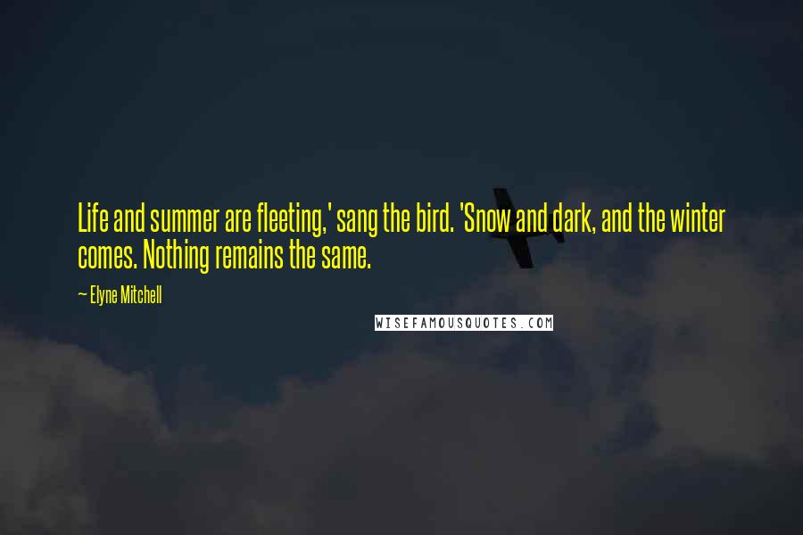 Elyne Mitchell Quotes: Life and summer are fleeting,' sang the bird. 'Snow and dark, and the winter comes. Nothing remains the same.