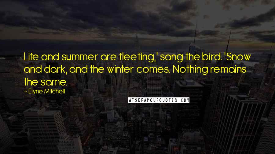 Elyne Mitchell Quotes: Life and summer are fleeting,' sang the bird. 'Snow and dark, and the winter comes. Nothing remains the same.