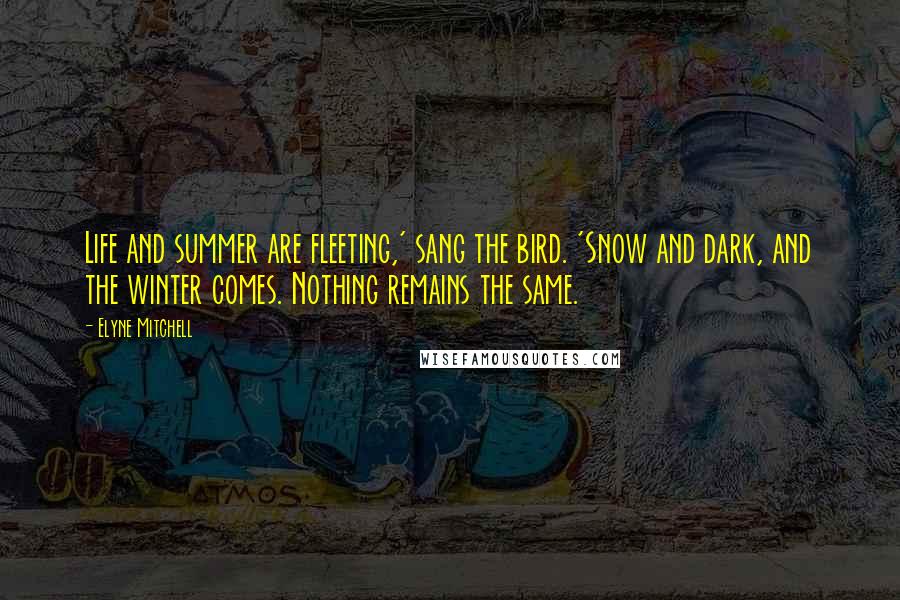 Elyne Mitchell Quotes: Life and summer are fleeting,' sang the bird. 'Snow and dark, and the winter comes. Nothing remains the same.