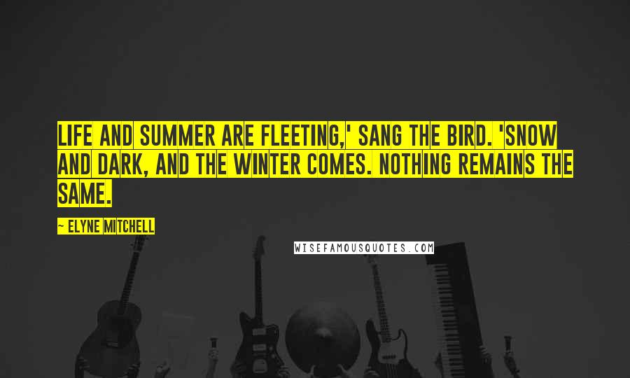 Elyne Mitchell Quotes: Life and summer are fleeting,' sang the bird. 'Snow and dark, and the winter comes. Nothing remains the same.